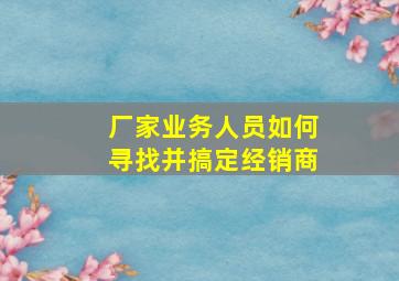 厂家业务人员如何寻找并搞定经销商