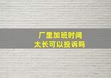 厂里加班时间太长可以投诉吗