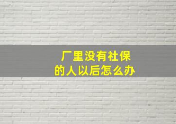 厂里没有社保的人以后怎么办