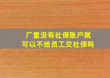 厂里没有社保账户就可以不给员工交社保吗