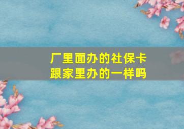 厂里面办的社保卡跟家里办的一样吗