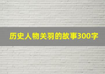 历史人物关羽的故事300字