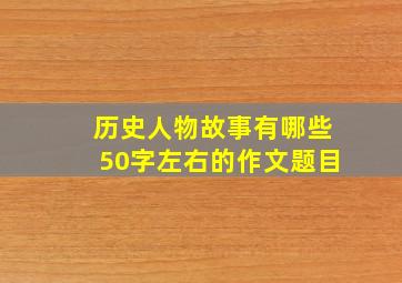 历史人物故事有哪些50字左右的作文题目