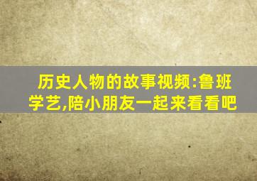 历史人物的故事视频:鲁班学艺,陪小朋友一起来看看吧