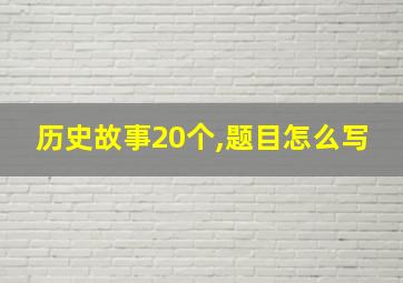 历史故事20个,题目怎么写