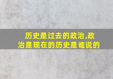 历史是过去的政治,政治是现在的历史是谁说的