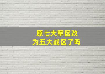 原七大军区改为五大战区了吗