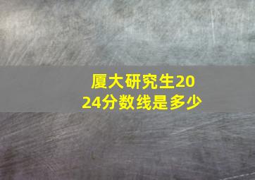 厦大研究生2024分数线是多少