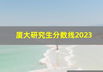 厦大研究生分数线2023