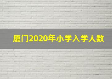 厦门2020年小学入学人数