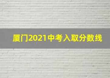 厦门2021中考入取分数线