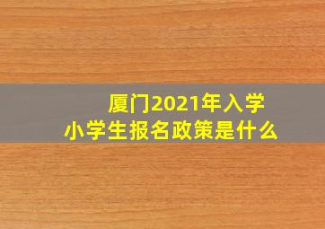 厦门2021年入学小学生报名政策是什么