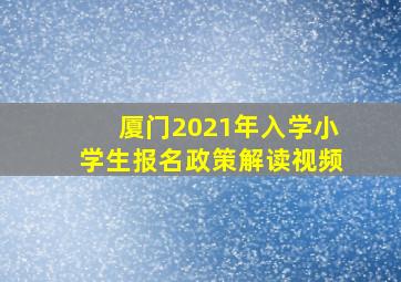 厦门2021年入学小学生报名政策解读视频