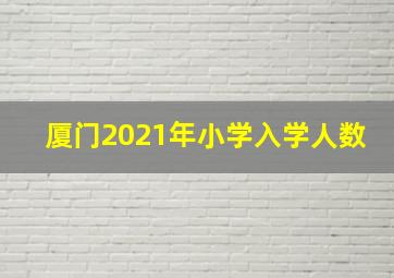 厦门2021年小学入学人数