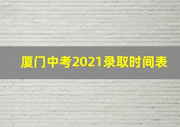 厦门中考2021录取时间表