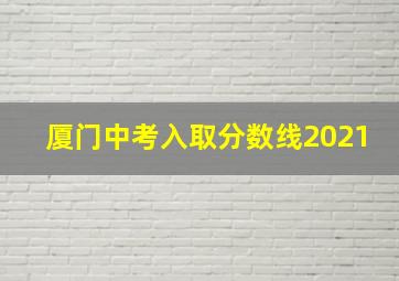 厦门中考入取分数线2021