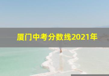 厦门中考分数线2021年