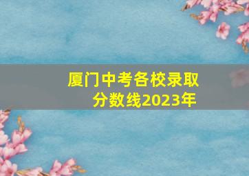 厦门中考各校录取分数线2023年