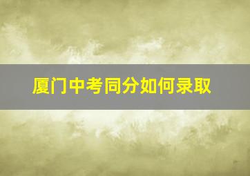 厦门中考同分如何录取