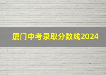 厦门中考录取分数线2024