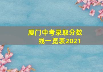 厦门中考录取分数线一览表2021