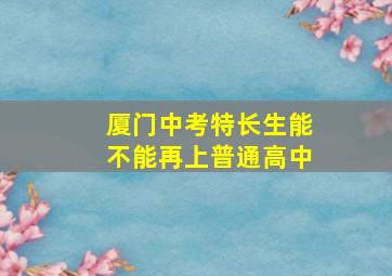 厦门中考特长生能不能再上普通高中