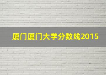 厦门厦门大学分数线2015