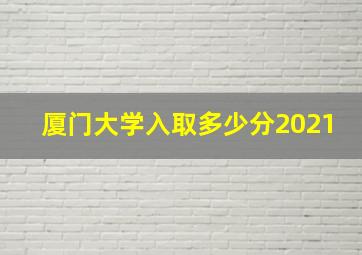 厦门大学入取多少分2021