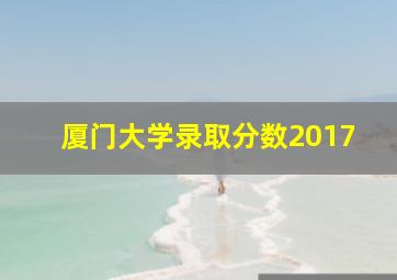 厦门大学录取分数2017