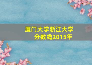 厦门大学浙江大学分数线2015年