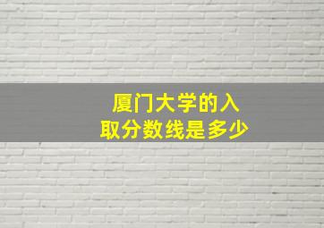 厦门大学的入取分数线是多少