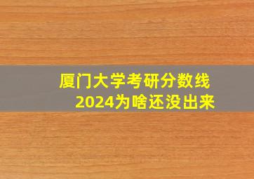 厦门大学考研分数线2024为啥还没出来