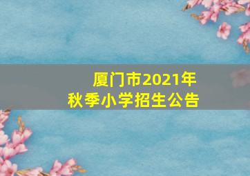 厦门市2021年秋季小学招生公告