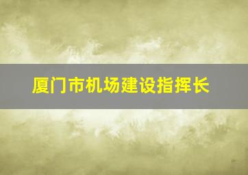 厦门市机场建设指挥长