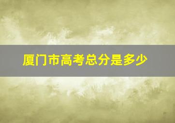 厦门市高考总分是多少