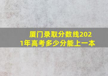 厦门录取分数线2021年高考多少分能上一本