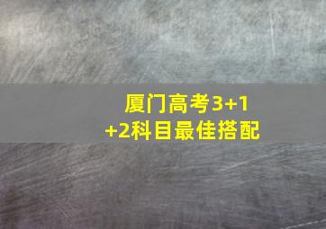 厦门高考3+1+2科目最佳搭配