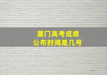 厦门高考成绩公布时间是几号