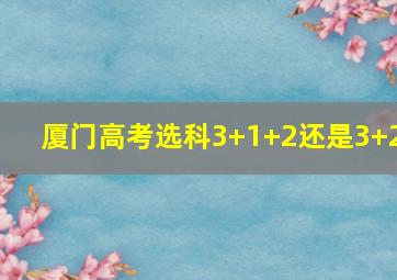 厦门高考选科3+1+2还是3+2