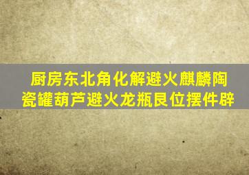 厨房东北角化解避火麒麟陶瓷罐葫芦避火龙瓶艮位摆件辟