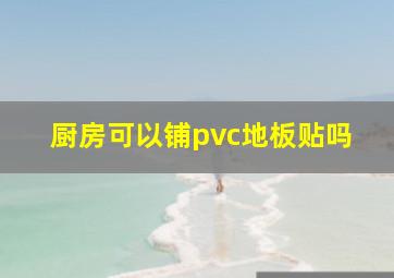 厨房可以铺pvc地板贴吗