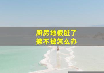 厨房地板脏了擦不掉怎么办