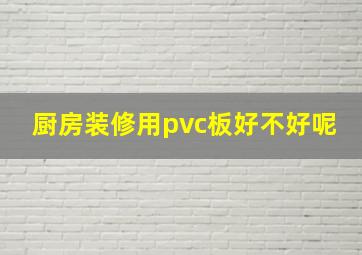 厨房装修用pvc板好不好呢