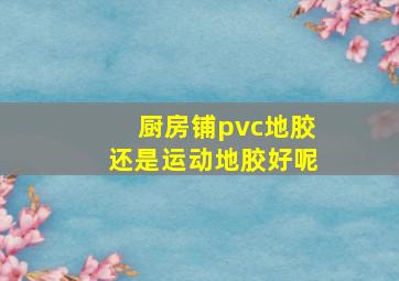 厨房铺pvc地胶还是运动地胶好呢