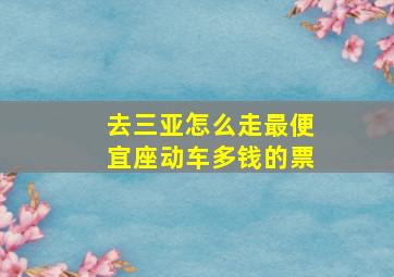 去三亚怎么走最便宜座动车多钱的票