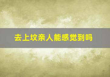 去上坟亲人能感觉到吗