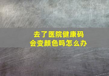 去了医院健康码会变颜色吗怎么办