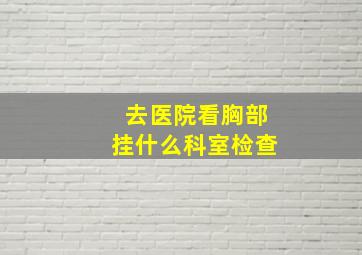 去医院看胸部挂什么科室检查