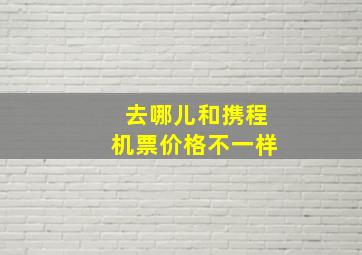 去哪儿和携程机票价格不一样