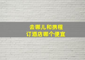 去哪儿和携程订酒店哪个便宜